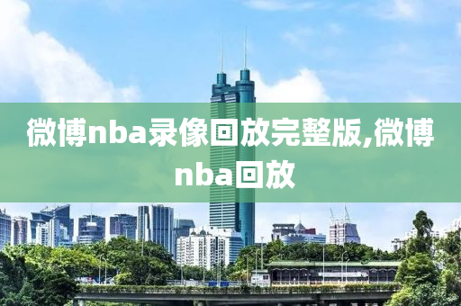微博nba录像回放完整版,微博 nba回放